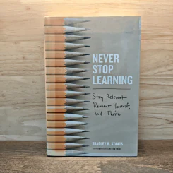 Never Stop Learning: Stay Relevant, Reinvent Yourself, and Thrive - Bradley R. Staats